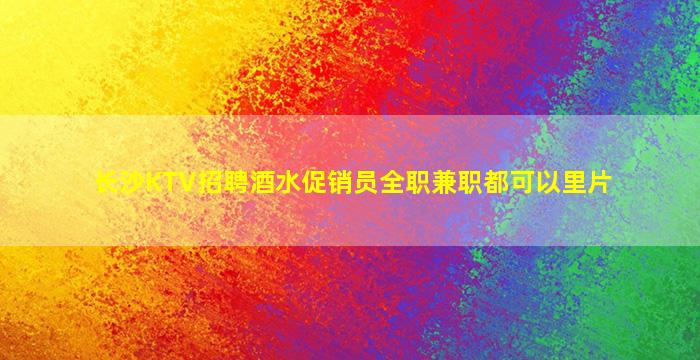 长沙KTV招聘酒水促销员全职兼职都可以里片